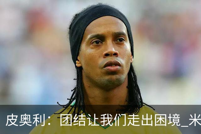 皮奥利：团结让我们走出困境 米兰配得上战胜尤文